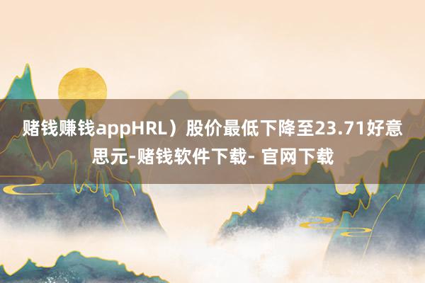 赌钱赚钱appHRL）股价最低下降至23.71好意思元-赌钱软件下载- 官网下载