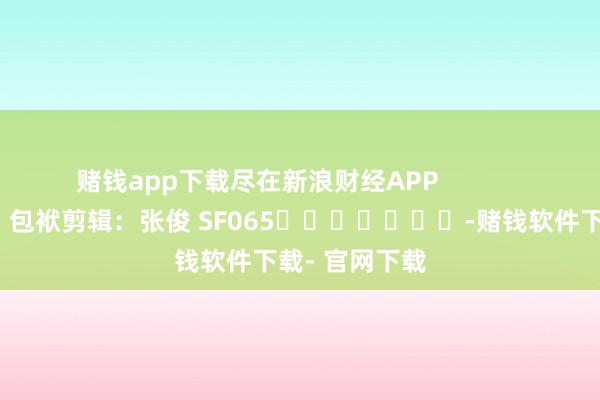 赌钱app下载尽在新浪财经APP            						包袱剪辑：张俊 SF065							-赌钱软件下载- 官网下载