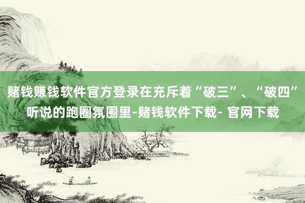 赌钱赚钱软件官方登录在充斥着“破三”、“破四”听说的跑圈氛围里-赌钱软件下载- 官网下载