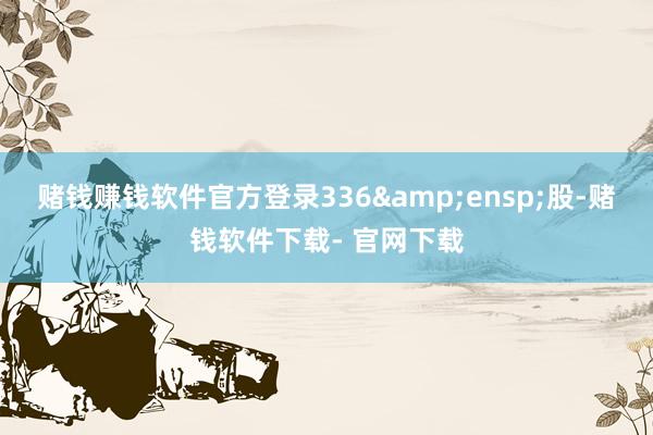 赌钱赚钱软件官方登录336 股-赌钱软件下载- 官网下载