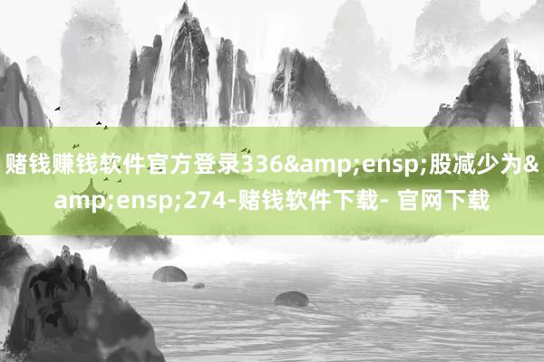 赌钱赚钱软件官方登录336 股减少为 274-赌钱软件下载- 官网下载