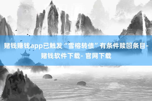 赌钱赚钱app已触发“雪榕转债”有条件赎回条目-赌钱软件下载- 官网下载