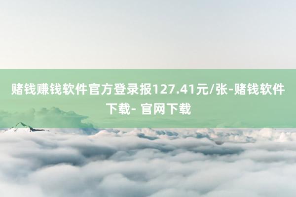 赌钱赚钱软件官方登录报127.41元/张-赌钱软件下载- 官网下载