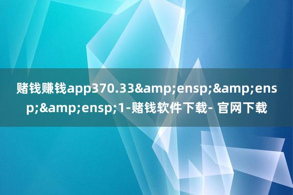 赌钱赚钱app370.33&ensp;&ensp;&ensp;1-赌钱软件下