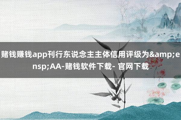 赌钱赚钱app刊行东说念主主体信用评级为&ensp;AA-赌钱软件下载- 官网下载