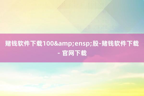 赌钱软件下载100&ensp;股-赌钱软件下载- 官网下载