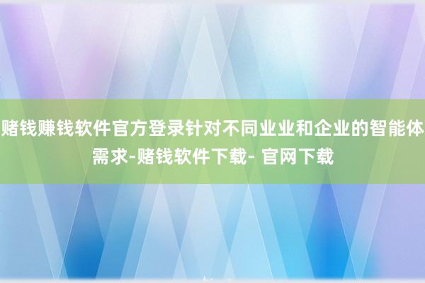 赌钱赚钱软件官方登录针对不同业业和企业的智能体需求-赌钱软件下载- 官网下载