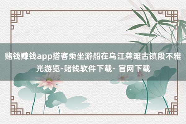 赌钱赚钱app搭客乘坐游船在乌江龚滩古镇段不雅光游览-赌钱软件下载- 官网下载
