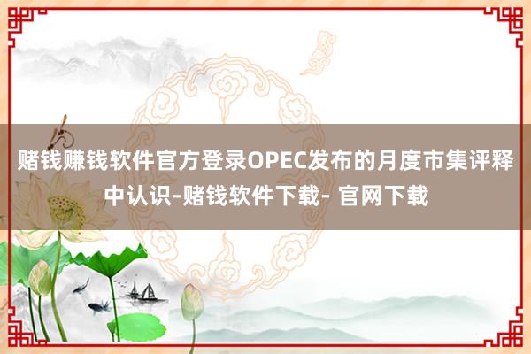 赌钱赚钱软件官方登录OPEC发布的月度市集评释中认识-赌钱软件下载- 官网下载