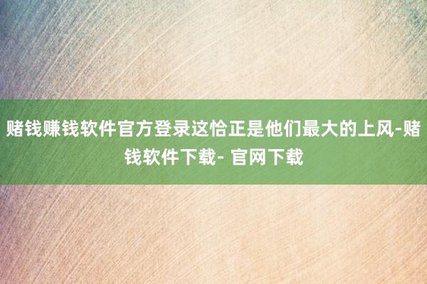 赌钱赚钱软件官方登录这恰正是他们最大的上风-赌钱软件下载- 官网下载