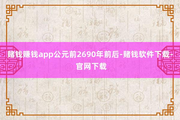 赌钱赚钱app公元前2690年前后-赌钱软件下载- 官网下载