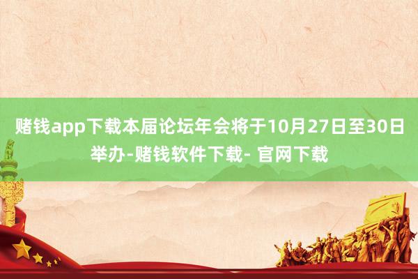 赌钱app下载本届论坛年会将于10月27日至30日举办-赌钱软件下载- 官网下载
