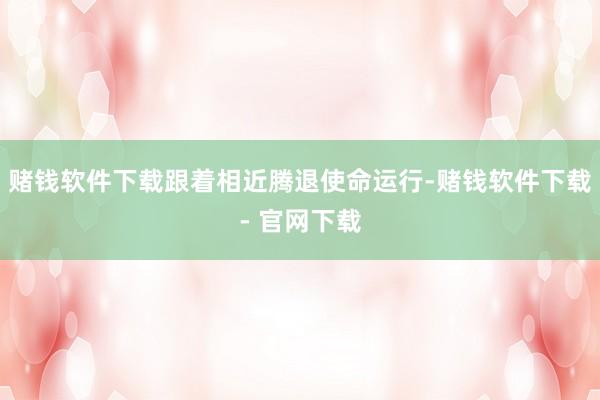 赌钱软件下载跟着相近腾退使命运行-赌钱软件下载- 官网下载