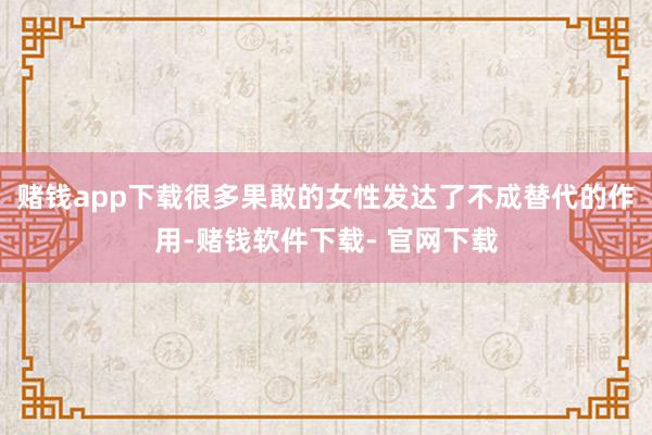赌钱app下载很多果敢的女性发达了不成替代的作用-赌钱软件下载- 官网下载