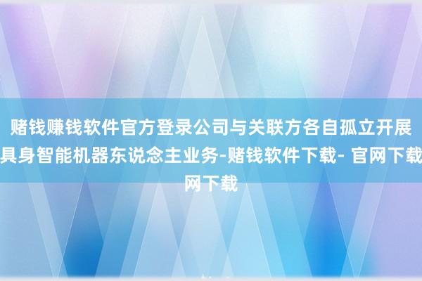 赌钱赚钱软件官方登录公司与关联方各自孤立开展具身智能机器东说念主业务-赌钱软件下载- 官网下载