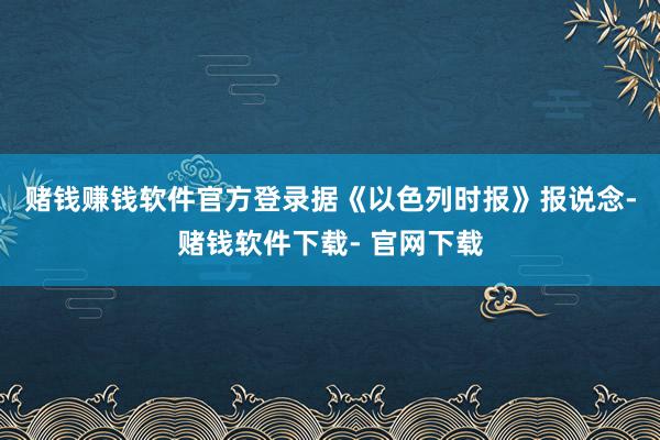 赌钱赚钱软件官方登录 据《以色列时报》报说念-赌钱软件下载- 官网下载
