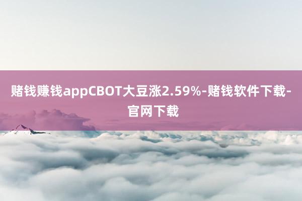赌钱赚钱appCBOT大豆涨2.59%-赌钱软件下载- 官网下载