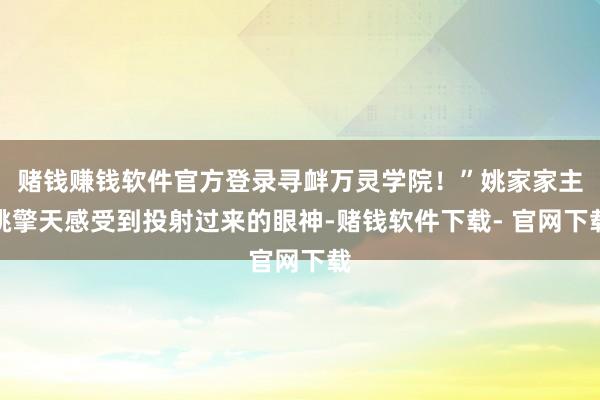 赌钱赚钱软件官方登录寻衅万灵学院!”姚家家主姚擎天感受到投射过来的眼神-赌钱软件下载- 官网下载