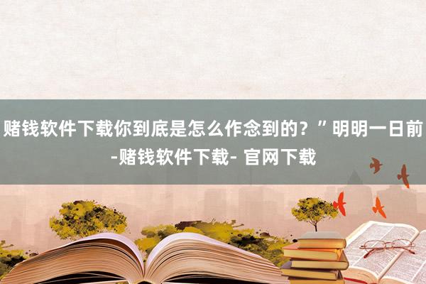 赌钱软件下载你到底是怎么作念到的?”明明一日前-赌钱软件下载- 官网下载