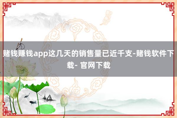 赌钱赚钱app这几天的销售量已近千支-赌钱软件下载- 官网下载