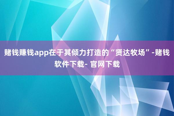 赌钱赚钱app在于其倾力打造的“贤达牧场”-赌钱软件下载- 官网下载