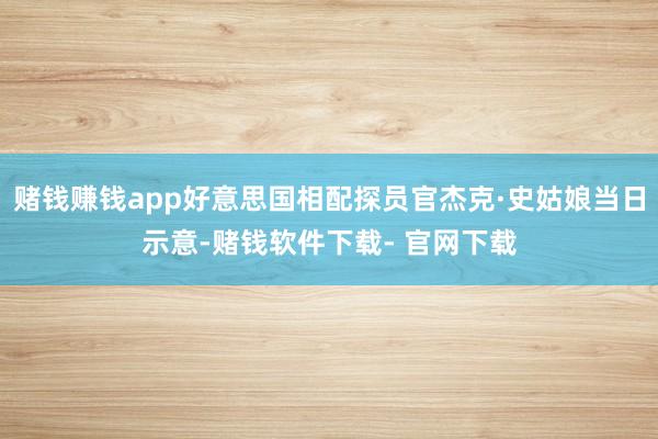 赌钱赚钱app好意思国相配探员官杰克·史姑娘当日示意-赌钱软件下载- 官网下载