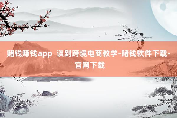 赌钱赚钱app 谈到跨境电商教学-赌钱软件下载- 官网下载