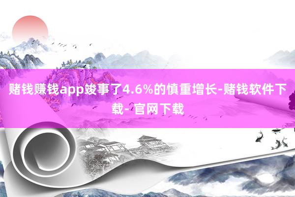 赌钱赚钱app竣事了4.6%的慎重增长-赌钱软件下载- 官网下载