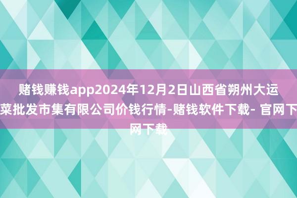 赌钱赚钱app2024年12月2日山西省朔州大运果菜批发市集有限公司价钱行情-赌钱软件下载- 官网下载