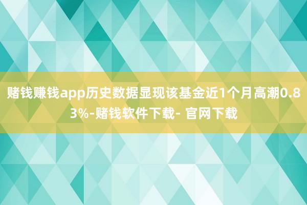 赌钱赚钱app历史数据显现该基金近1个月高潮0.83%-赌钱软件下载- 官网下载