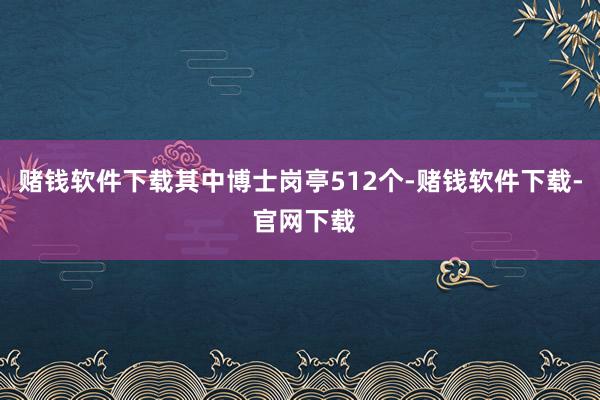 赌钱软件下载其中博士岗亭512个-赌钱软件下载- 官网下载
