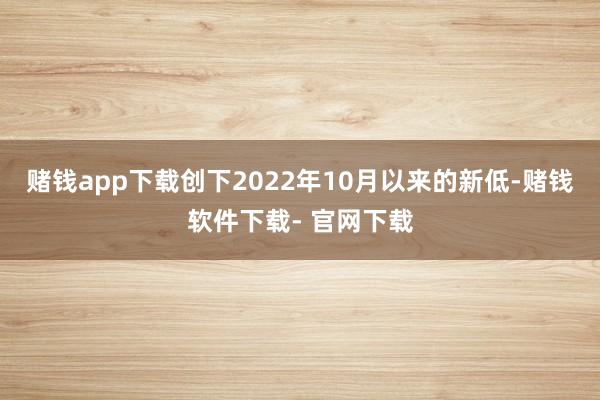 赌钱app下载创下2022年10月以来的新低-赌钱软件下载- 官网下载