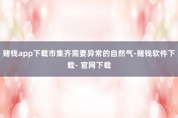 赌钱app下载市集齐需要异常的自然气-赌钱软件下载- 官网下载